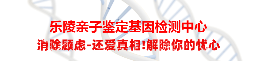 乐陵亲子鉴定基因检测中心